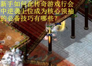 新手如何在传奇游戏行会中逆袭上位成为核心领袖的必备技巧有哪些？