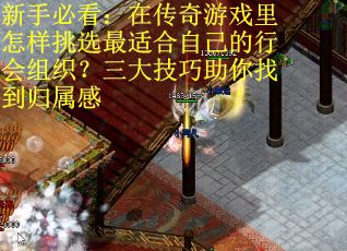 新手必看：在传奇游戏里怎样挑选最适合自己的行会组织？三大技巧助你找到归属感
