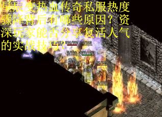 星辰变热血传奇私服热度骤降背后有哪些原因？资深玩家能否分享复活人气的实战技巧？