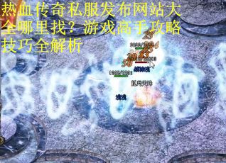 热血传奇私服发布网站大全哪里找？游戏高手攻略技巧全解析