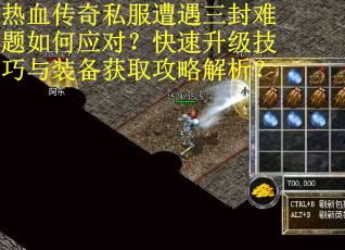 热血传奇私服遭遇三封难题如何应对？快速升级技巧与装备获取攻略解析？