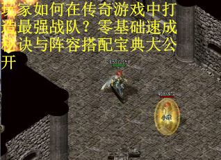玩家如何在传奇游戏中打造最强战队？零基础速成秘诀与阵容搭配宝典大公开