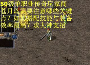 50级单职业传奇玩家闯苍月岛需要注意哪些关键点？如何搭配技能与装备效率最高？求大神支招