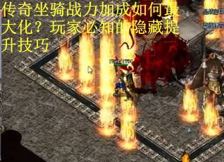 传奇坐骑战力加成如何最大化？玩家必知的隐藏提升技巧