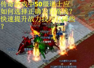 传奇游戏中50级道士应如何选择正确发育路线？快速提升战力技巧有哪些？