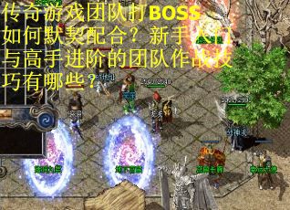 传奇游戏团队打BOSS如何默契配合？新手入门与高手进阶的团队作战技巧有哪些？