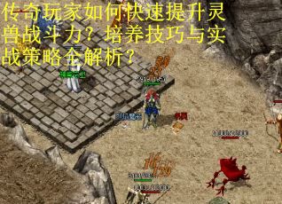 传奇玩家如何快速提升灵兽战斗力？培养技巧与实战策略全解析？