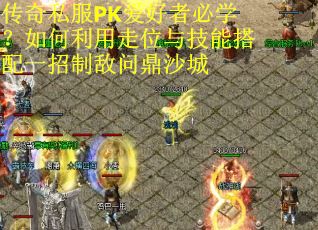 传奇私服PK爱好者必学？如何利用走位与技能搭配一招制敌问鼎沙城