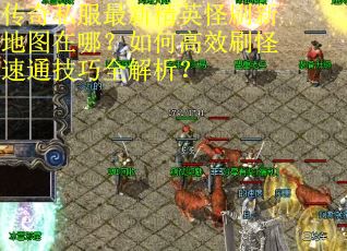 传奇私服最新精英怪刷新地图在哪？如何高效刷怪速通技巧全解析？