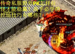 传奇私服野外PK怎样拉怪才能稳赢？高手必学的控场技巧有哪些？