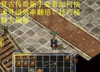 复古传奇新手必看如何快速升级效率翻倍？技巧秘籍大揭秘