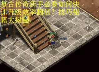 复古传奇新手必看如何快速升级效率翻倍？技巧秘籍大揭秘