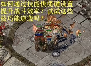 如何通过技能快捷键设置提升战斗效率？试试这些技巧能逆袭吗？