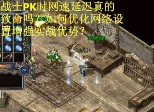 战士PK时网速延迟真的致命吗？如何优化网络设置增强实战优势？