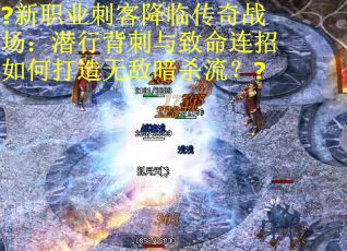 ?新职业刺客降临传奇战场：潜行背刺与致命连招如何打造无敌暗杀流？?