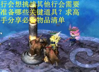 行会想挑战其他行会需要准备哪些关键道具？求高手分享必备物品清单
