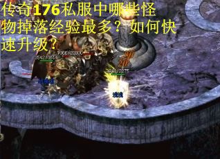 传奇176私服中哪些怪物掉落经验最多？如何快速升级？