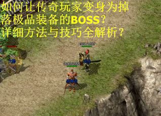 如何让传奇玩家变身为掉落极品装备的BOSS？详细方法与技巧全解析？