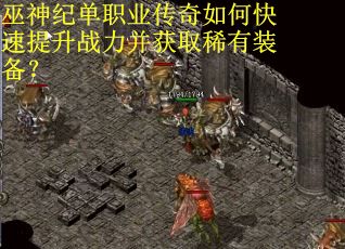 巫神纪单职业传奇如何快速提升战力并获取稀有装备？