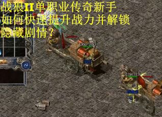 战狼II单职业传奇新手如何快速提升战力并解锁隐藏剧情？