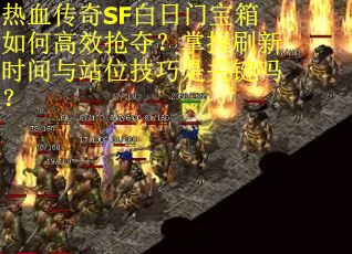 热血传奇SF白日门宝箱如何高效抢夺？掌握刷新时间与站位技巧是关键吗？