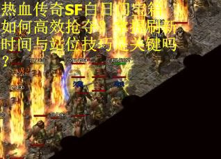 热血传奇SF白日门宝箱如何高效抢夺？掌握刷新时间与站位技巧是关键吗？
