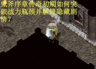 鬼斧序章传奇初期如何突破战力瓶颈并解锁隐藏剧情？