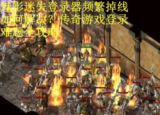 魅影迷失登录器频繁掉线如何解决？传奇游戏登录难题全攻略