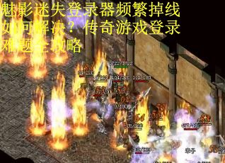 魅影迷失登录器频繁掉线如何解决？传奇游戏登录难题全攻略